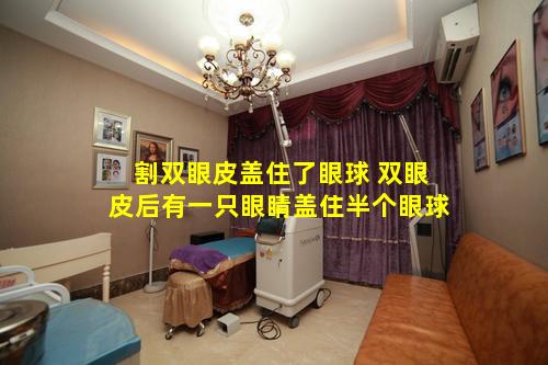 割双眼皮盖住了眼球 双眼皮后有一只眼睛盖住半个眼球